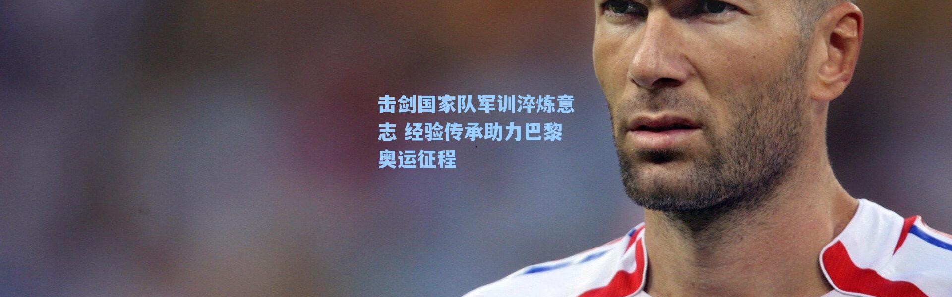 击剑国家队军训淬炼意志 经验传承助力巴黎奥运征程