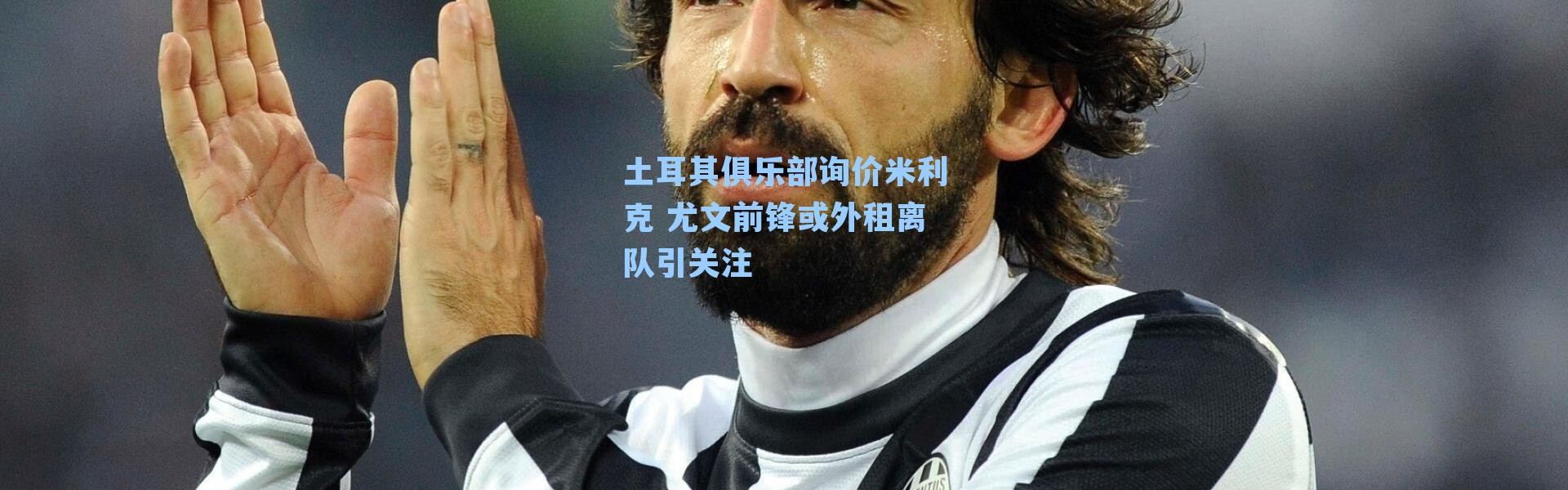 土耳其俱乐部询价米利克 尤文前锋或外租离队引关注