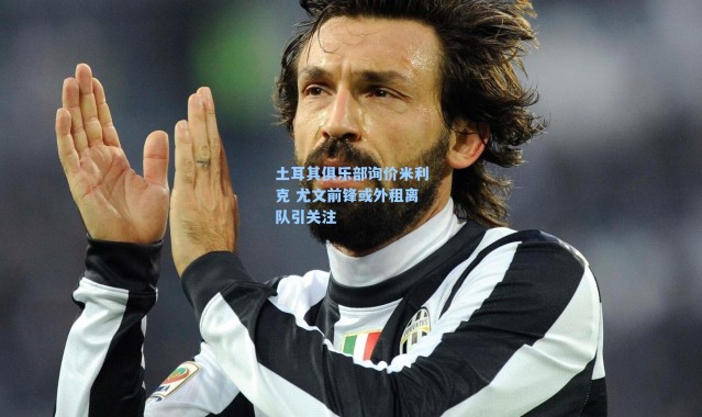 土耳其俱乐部询价米利克 尤文前锋或外租离队引关注