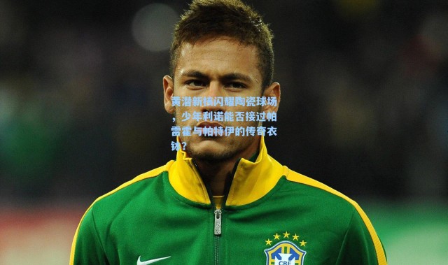 黄潜新核闪耀陶瓷球场，少年利诺能否接过帕雷霍与帕特伊的传奇衣钵？