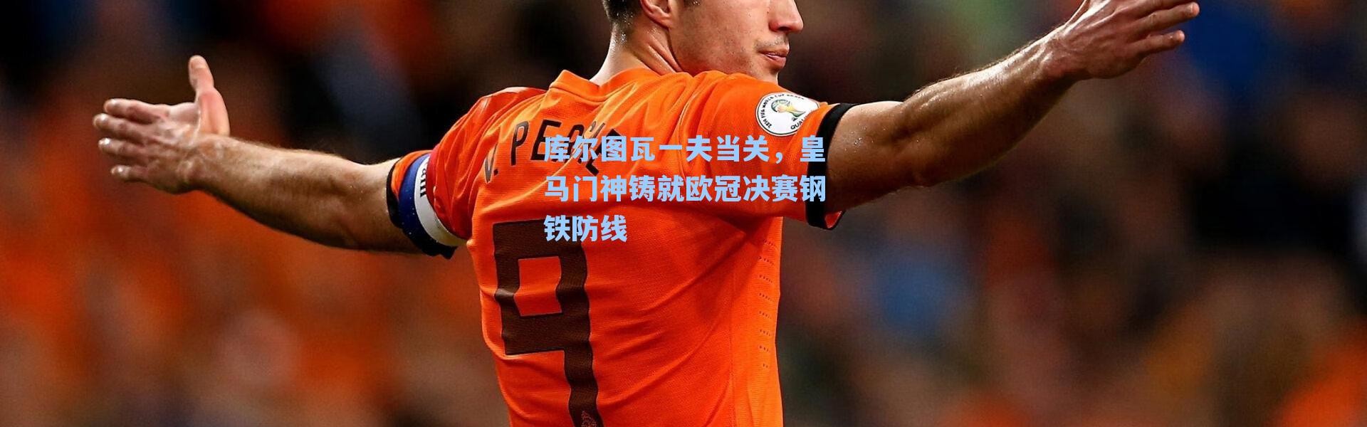 库尔图瓦一夫当关，皇马门神铸就欧冠决赛钢铁防线