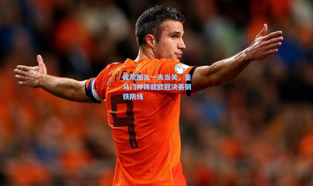 库尔图瓦一夫当关，皇马门神铸就欧冠决赛钢铁防线