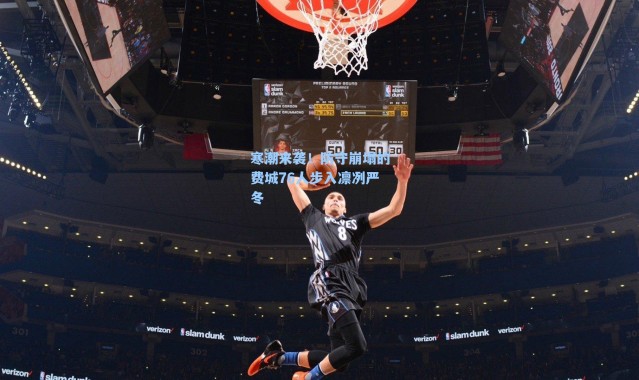 寒潮来袭！防守崩塌的费城76人步入凛冽严冬