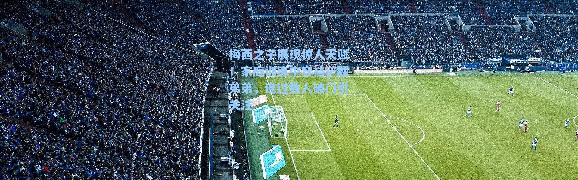 梅西之子展现惊人天赋！家庭训练中穿裆铲翻弟弟，连过数人破门引关注