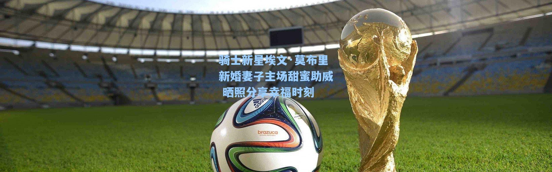 骑士新星埃文·莫布里新婚妻子主场甜蜜助威 晒照分享幸福时刻