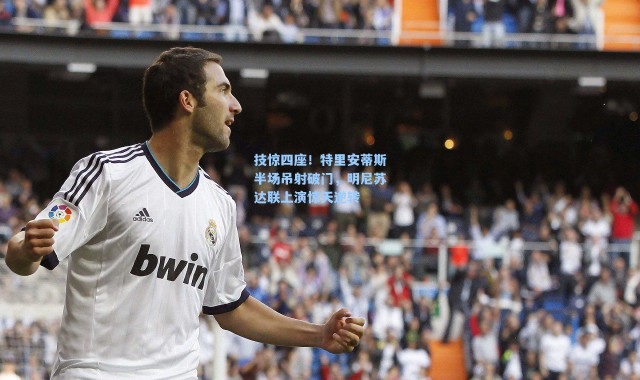 技惊四座！特里安蒂斯半场吊射破门，明尼苏达联上演惊天逆转