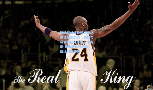 德转权威身价榜揭示北美足坛新势力，普利希奇领衔亿元阵容，阿方索-戴维斯与乔纳森-戴维闪耀欧洲