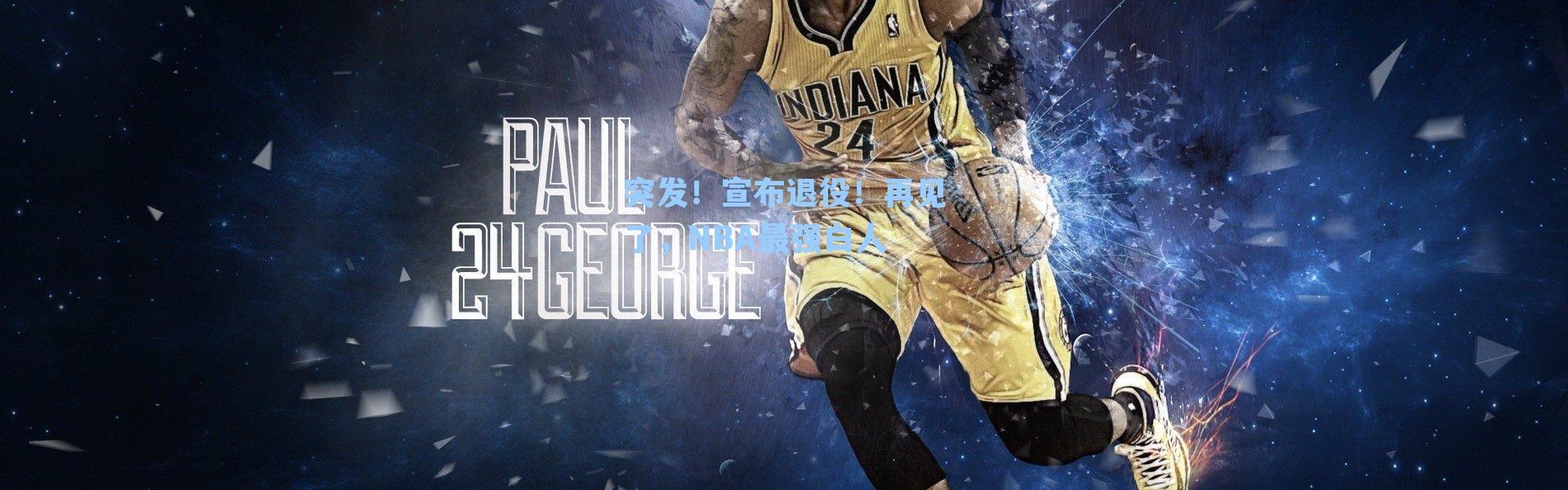 突发！宣布退役！再见了，NBA最强白人