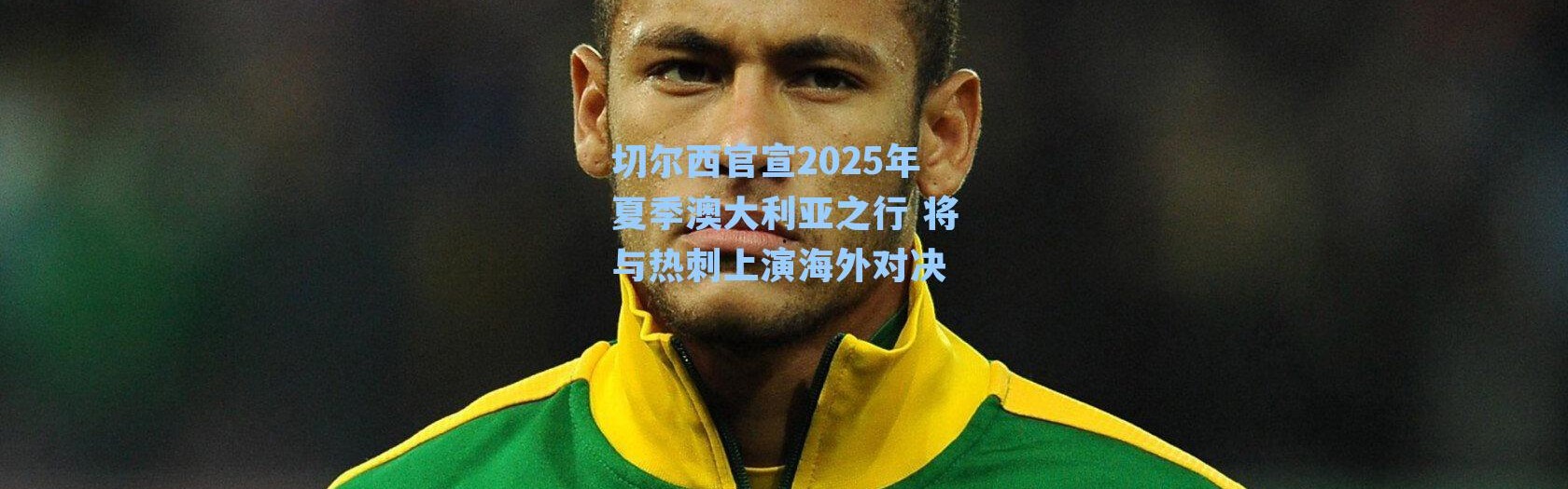 切尔西官宣2025年夏季澳大利亚之行 将与热刺上演海外对决