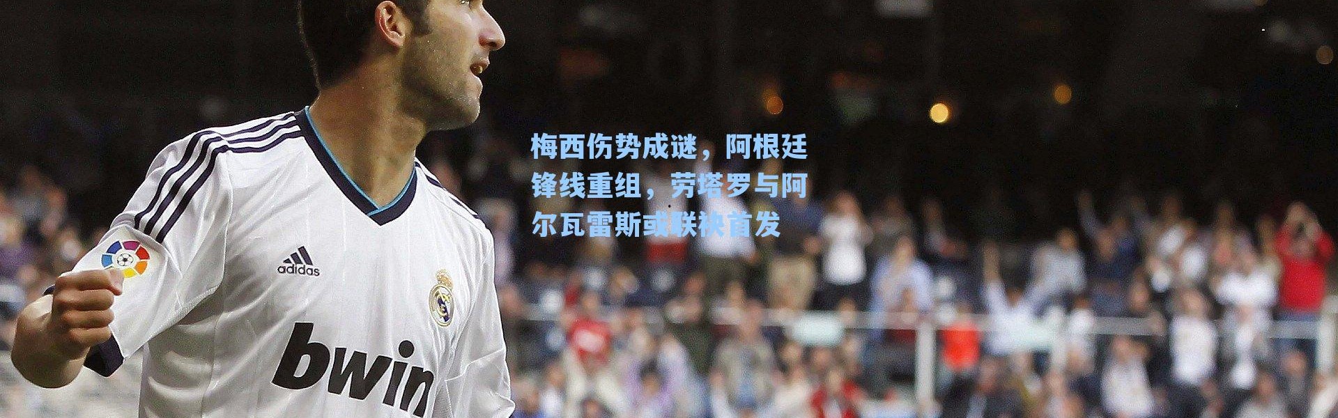 梅西伤势成谜，阿根廷锋线重组，劳塔罗与阿尔瓦雷斯或联袂首发