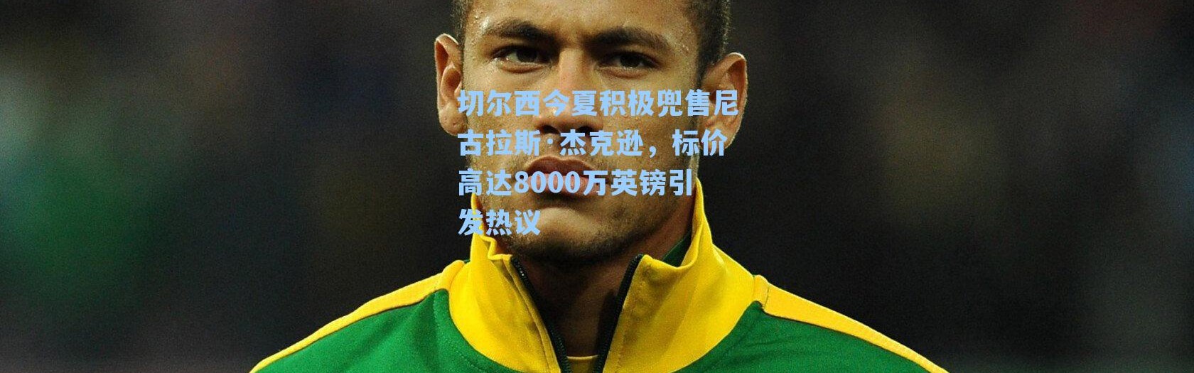 切尔西今夏积极兜售尼古拉斯·杰克逊，标价高达8000万英镑引发热议