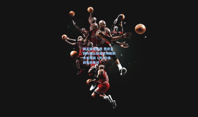 国足锋线折戟 费南多因伤确认缺席世预赛剩余关键战 6月2日提前告别集训