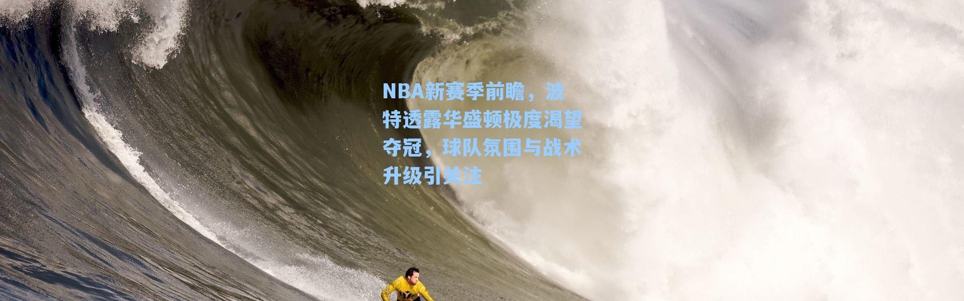 NBA新赛季前瞻，波特透露华盛顿极度渴望夺冠，球队氛围与战术升级引关注