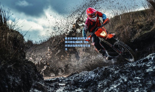 魔术主帅莫斯利突发健康问题临场缺阵 球队关键战指挥权移交引关注