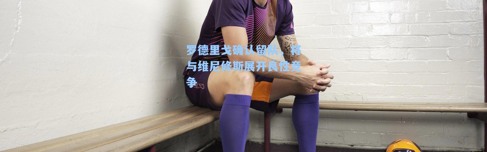 罗德里戈确认留队，将与维尼修斯展开良性竞争