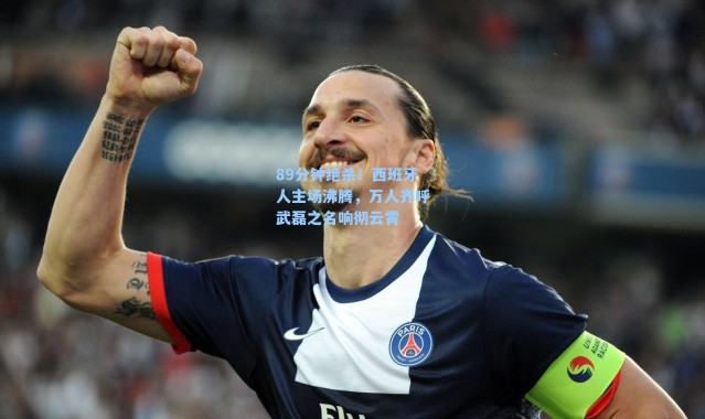 89分钟绝杀！西班牙人主场沸腾，万人齐呼武磊之名响彻云霄