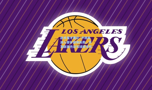 战术鬼才泰伦·卢现身湖人替补席旁执教，引发联盟热议与球迷狂欢