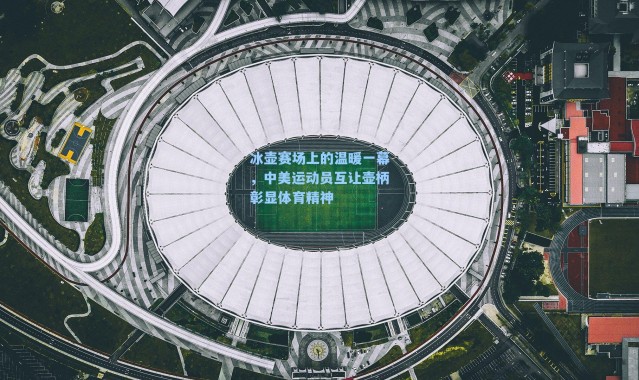 冰壶赛场上的温暖一幕，中美运动员互让壶柄彰显体育精神