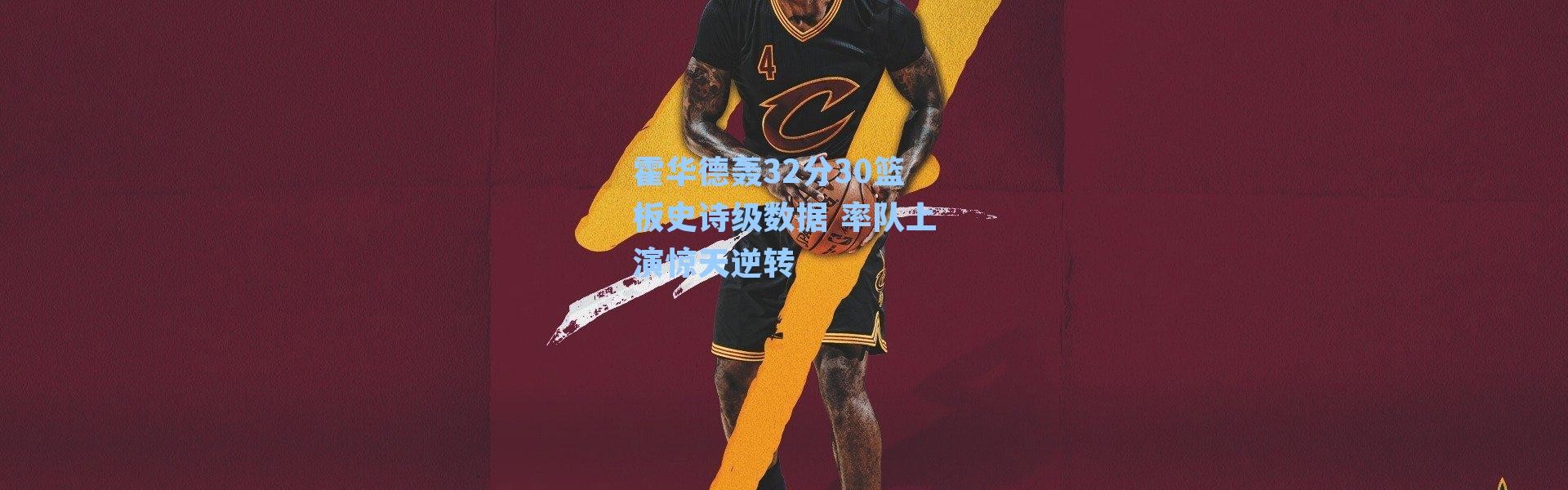 霍华德轰32分30篮板史诗级数据 率队上演惊天逆转