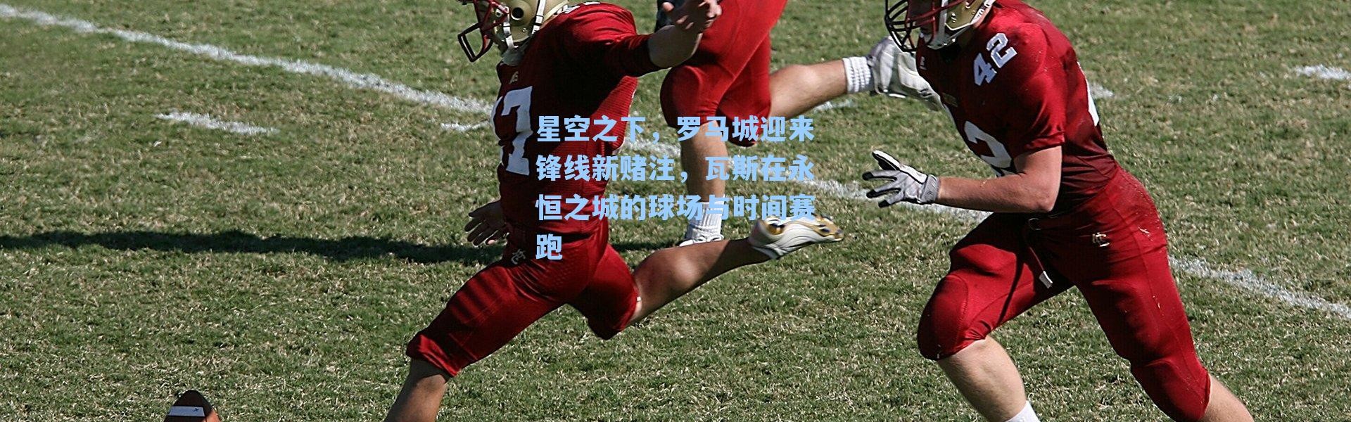 星空之下，罗马城迎来锋线新赌注，瓦斯在永恒之城的球场与时间赛跑