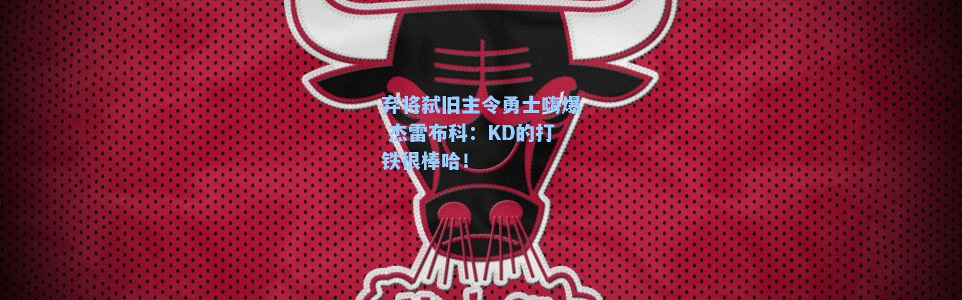 弃将弑旧主令勇士嗨爆 杰雷布科：KD的打铁很棒哈！