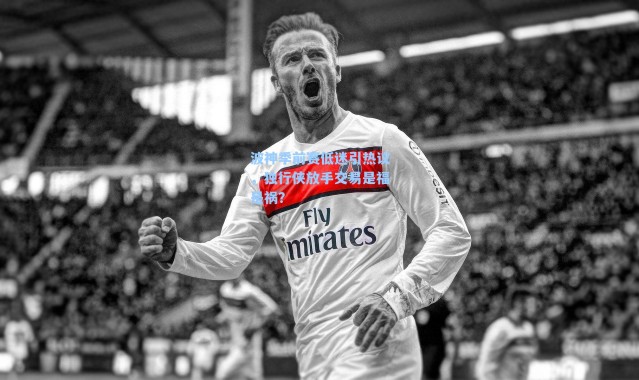 波神季前赛低迷引热议，独行侠放手交易是福是祸？