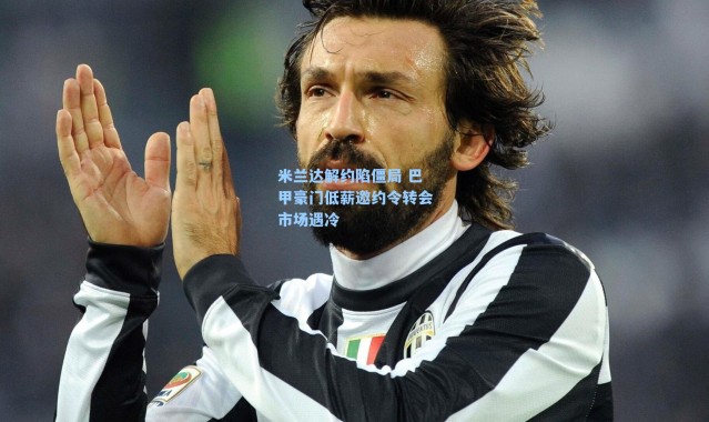 米兰达解约陷僵局 巴甲豪门低薪邀约令转会市场遇冷