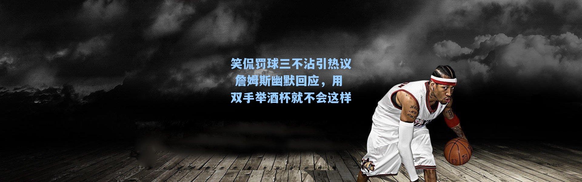 笑侃罚球三不沾引热议 詹姆斯幽默回应，用双手举酒杯就不会这样