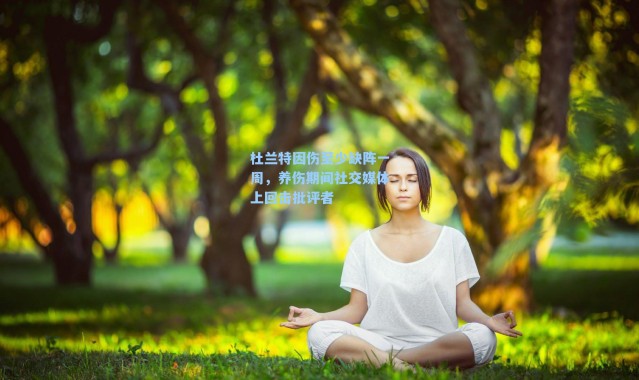 杜兰特因伤至少缺阵一周，养伤期间社交媒体上回击批评者