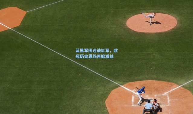 蓝黑军团迎战红军，欧冠历史恩怨再掀激战