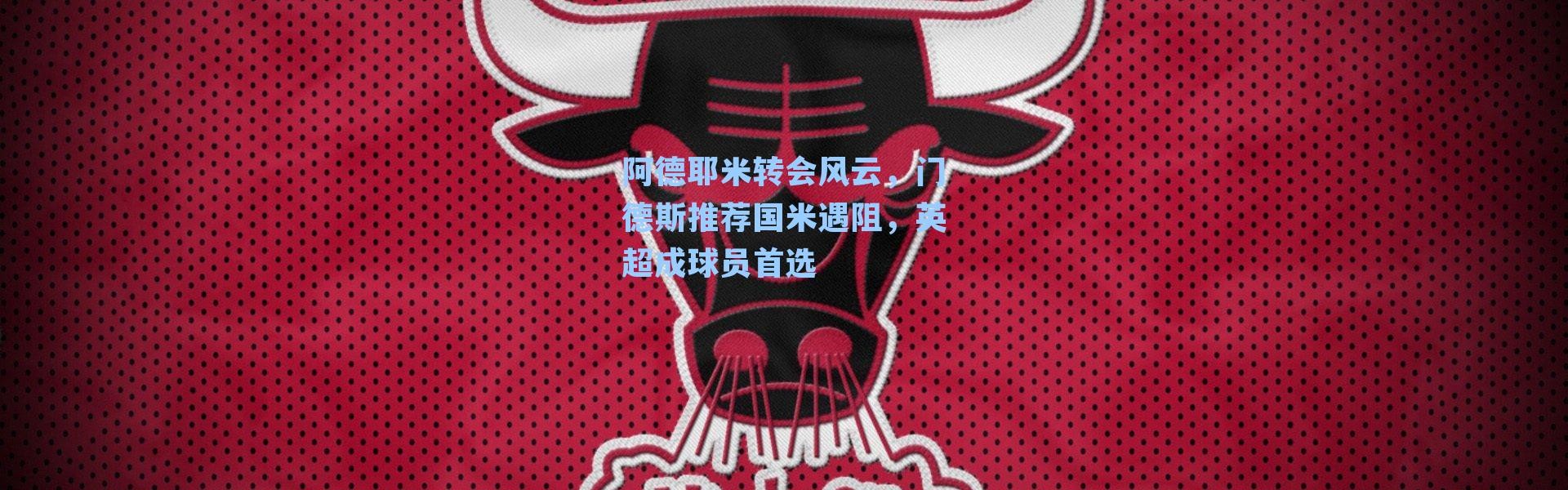 阿德耶米转会风云，门德斯推荐国米遇阻，英超成球员首选