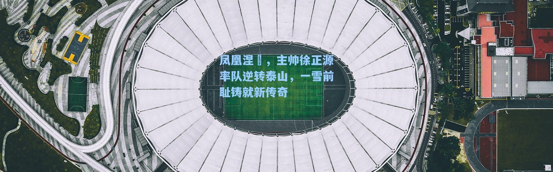 凤凰涅槃，主帅徐正源率队逆转泰山，一雪前耻铸就新传奇