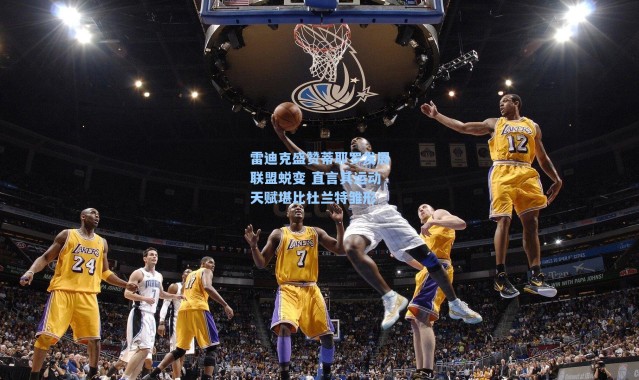 雷迪克盛赞蒂耶罗发展联盟蜕变 直言其运动天赋堪比杜兰特雏形