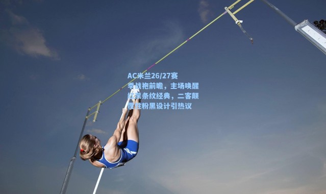 AC米兰26/27赛季战袍前瞻，主场唤醒红黑条纹经典，二客颠覆性粉黑设计引热议