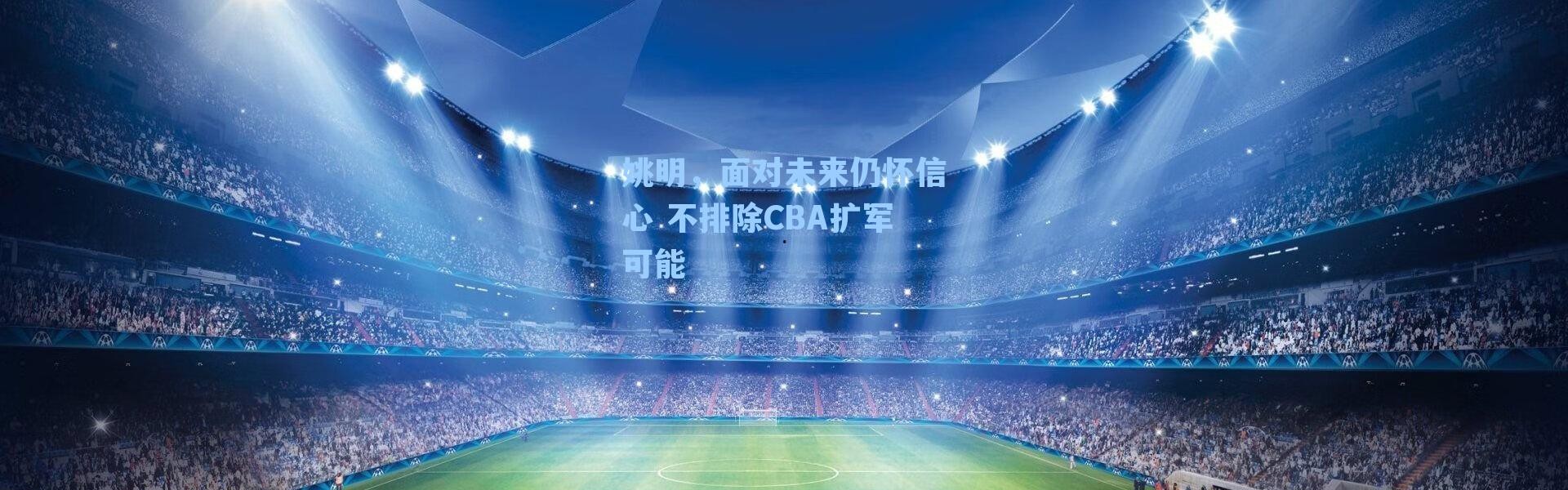 姚明，面对未来仍怀信心 不排除CBA扩军可能