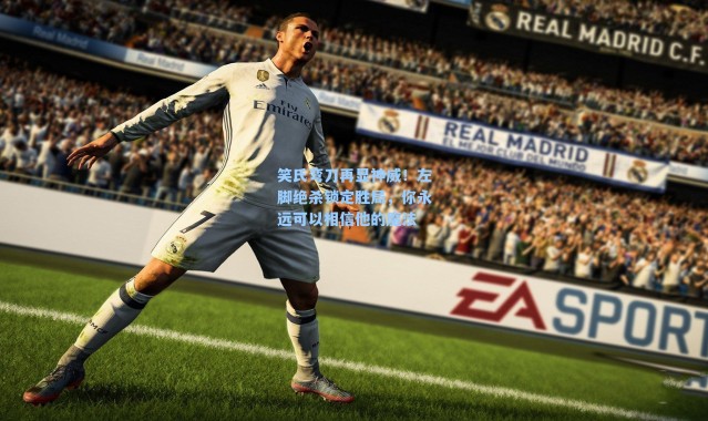 笑氏弯刀再显神威！左脚绝杀锁定胜局，你永远可以相信他的魔法