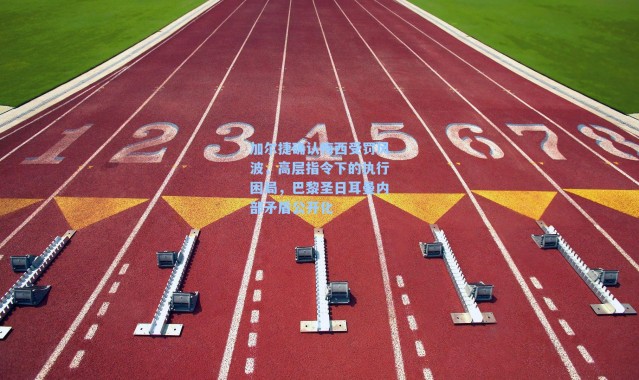 加尔捷确认梅西受罚风波，高层指令下的执行困局，巴黎圣日耳曼内部矛盾公开化