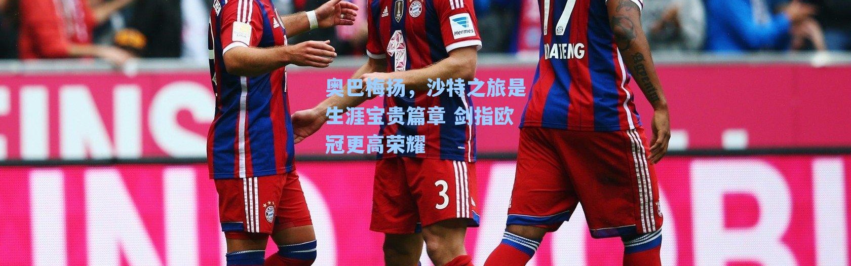 奥巴梅扬，沙特之旅是生涯宝贵篇章 剑指欧冠更高荣耀