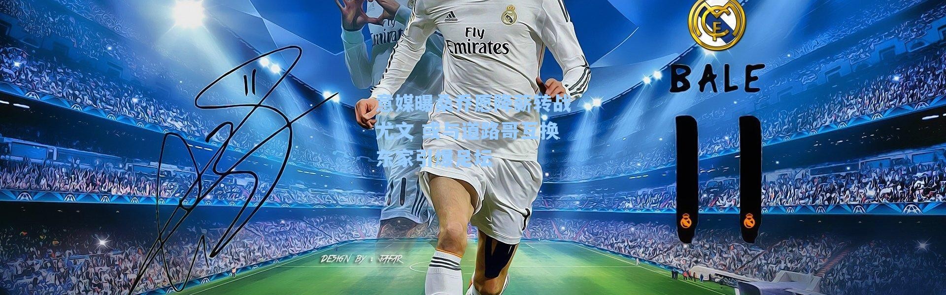 意媒曝桑乔愿降薪转战尤文 或与道路哥互换东家引爆足坛