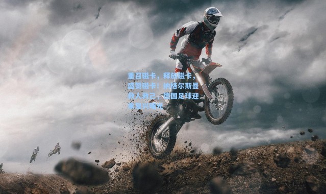 重召磁卡，释放磁卡，盛赞磁卡！纳格尔斯曼救人救己，德国足球迎来复兴曙光