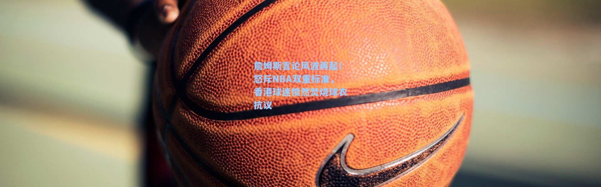 詹姆斯言论风波再起！怒斥NBA双重标准，香港球迷愤然焚烧球衣抗议