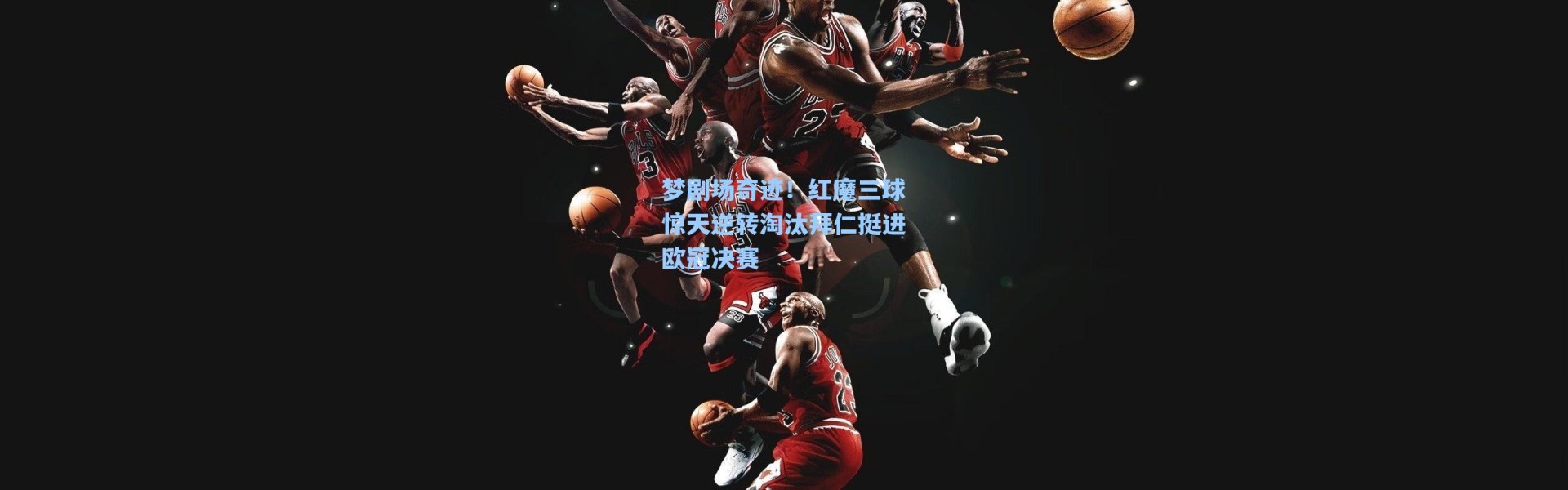 梦剧场奇迹！红魔三球惊天逆转淘汰拜仁挺进欧冠决赛