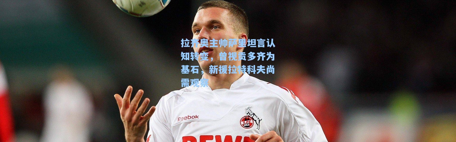 拉齐奥主帅萨里坦言认知转变，曾视贡多齐为基石，新援拉特科夫尚需观察