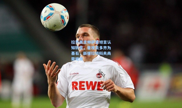 拉齐奥主帅萨里坦言认知转变，曾视贡多齐为基石，新援拉特科夫尚需观察