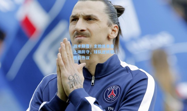 战术颠覆！主教练亲自上场防守，球队逆转取胜引热议