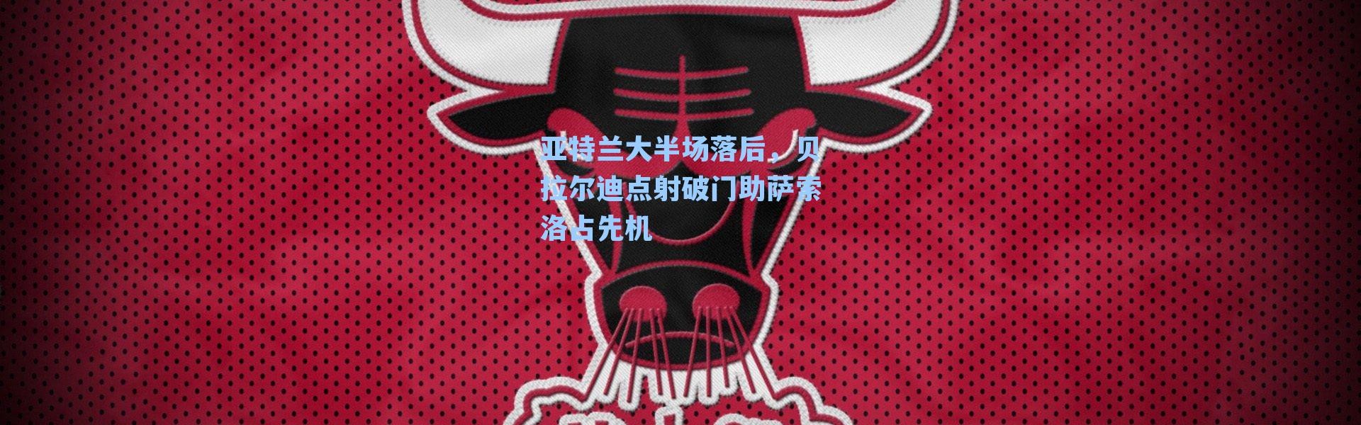 亚特兰大半场落后，贝拉尔迪点射破门助萨索洛占先机