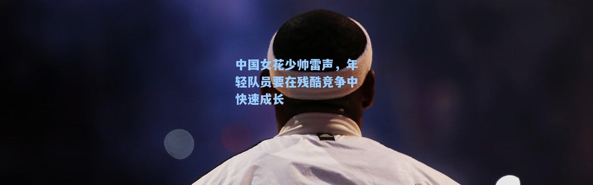 中国女花少帅雷声，年轻队员要在残酷竞争中快速成长