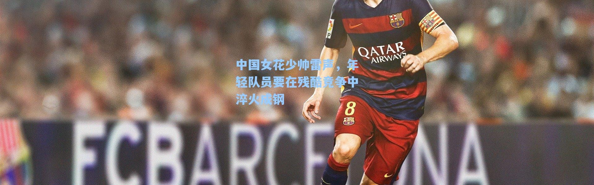 中国女花少帅雷声，年轻队员要在残酷竞争中淬火成钢