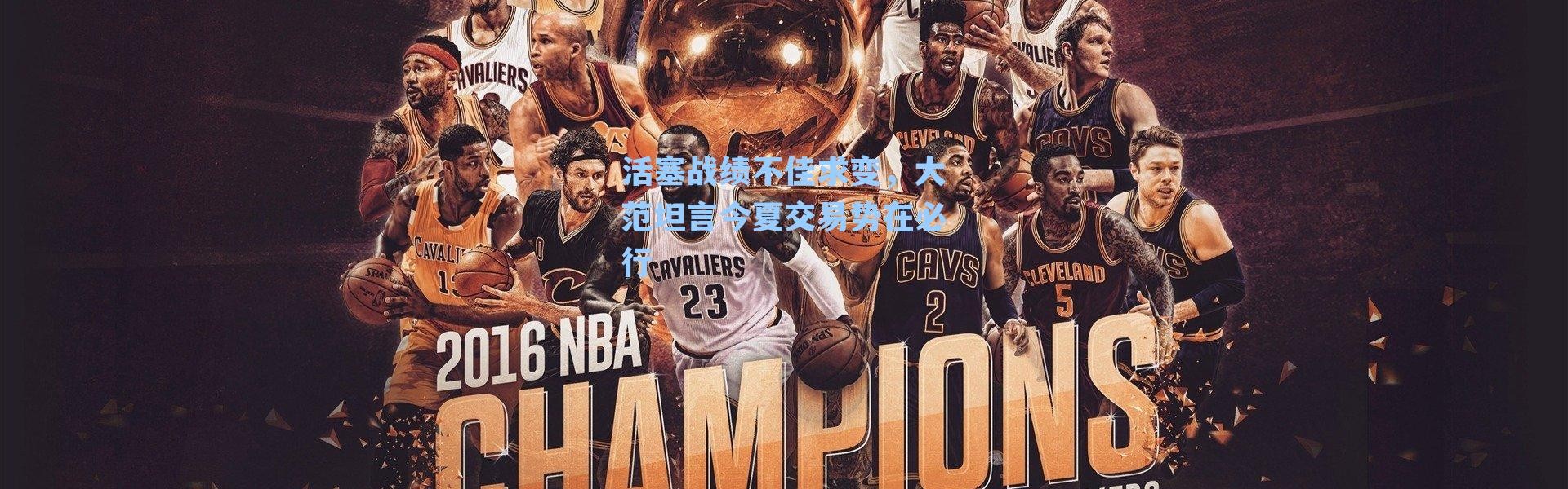 活塞战绩不佳求变，大范坦言今夏交易势在必行