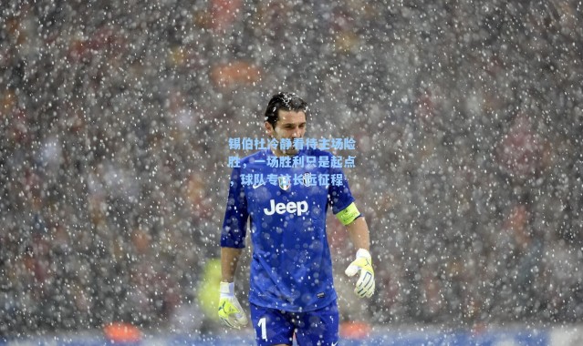 锡伯杜冷静看待主场险胜，一场胜利只是起点，球队专注长远征程